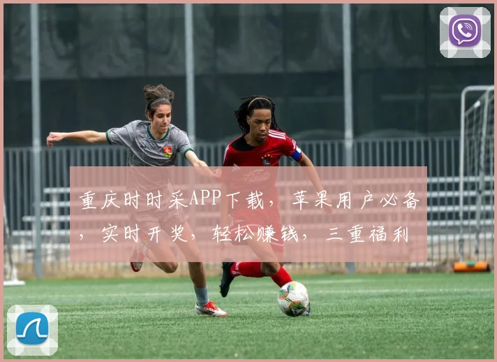 重庆时时采APP下载，苹果用户必备，实时开奖，轻松赚钱，三重福利，不容错过