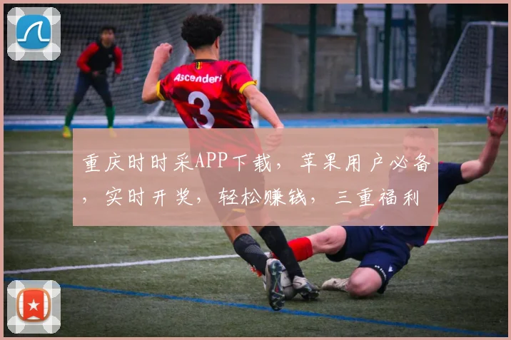 重庆时时采APP下载，苹果用户必备，实时开奖，轻松赚钱，三重福利，不容错过