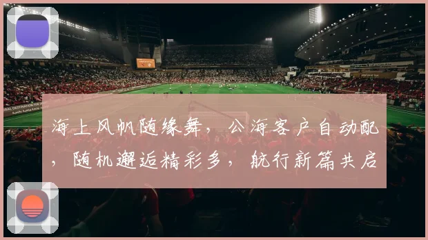海上风帆随缘舞，公海客户自动配，随机邂逅精彩多，航行新篇共启航，三海世界任你游。
