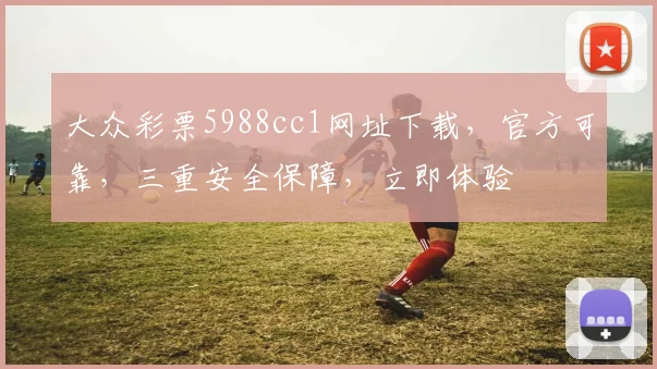 大众彩票5988cc1网址下载,官方可靠,三重安全保障,立即体验